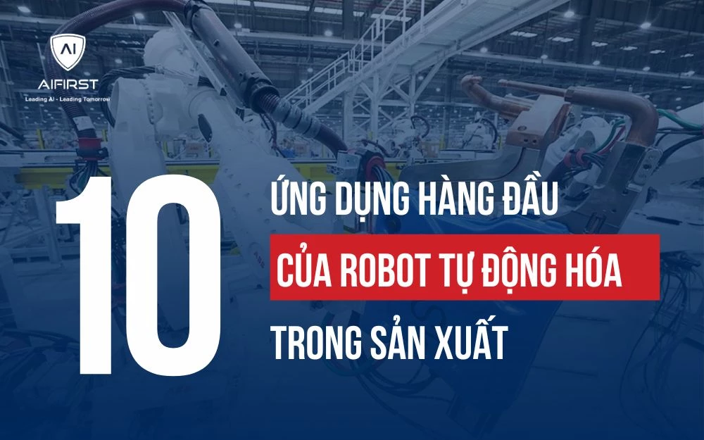 BẬT MÍ 10 ỨNG DỤNG HÀNG ĐẦU CỦA ROBOT TỰ ĐỘNG HÓA TRONG SẢN XUẤT