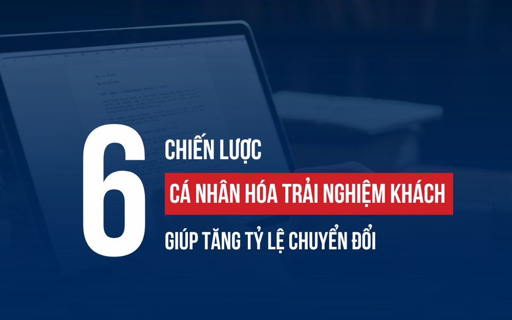 6 CÁCH CÁ NHÂN HÓA TRẢI NGHIỆM KHÁCH HÀNG TĂNG TỶ LỆ CHUYỂN ĐỔI