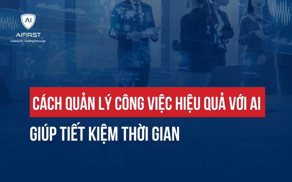CÁCH QUẢN LÝ CÔNG VIỆC HIỆU QUẢ VỚI AI GIÚP TIẾT KIỆM THỜI GIAN