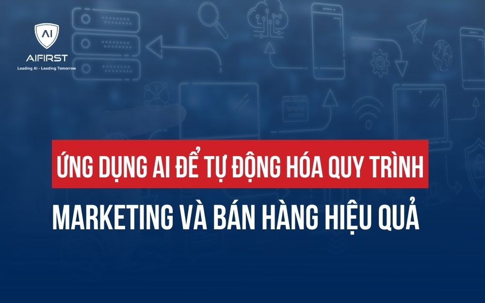 ỨNG DỤNG AI ĐỂ TỰ ĐỘNG HÓA QUY TRÌNH MARKETING VÀ BÁN HÀNG HIỆU QUẢ