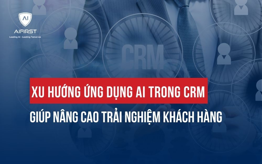 XU HƯỚNG ỨNG DỤNG AI TRONG CRM GIÚP NÂNG CAO TRẢI NGHIỆM KHÁCH HÀNG