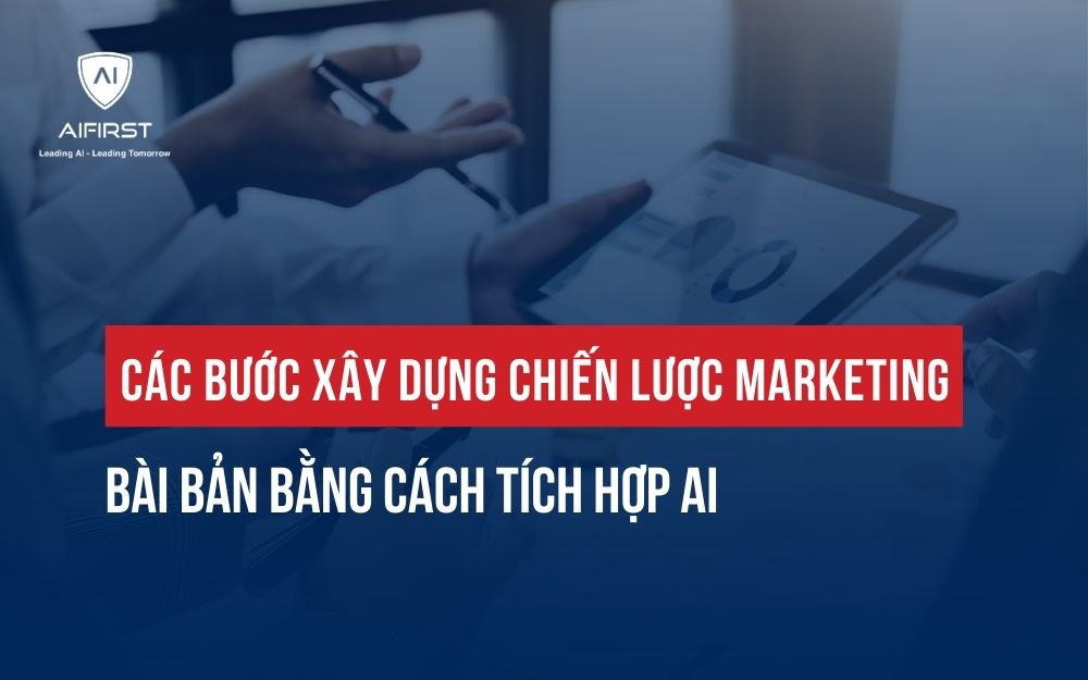CÁC BƯỚC XÂY DỰNG CHIẾN LƯỢC MARKETING BÀI BẢN BẰNG CÁCH TÍCH HỢP AI