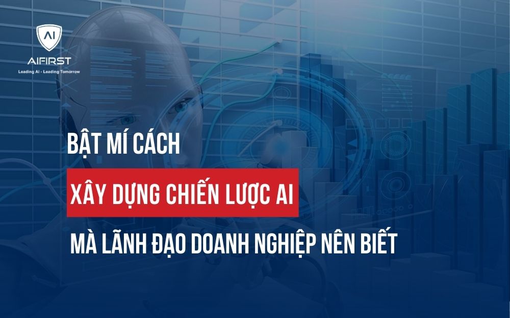 BẬT MÍ CÁCH XÂY DỰNG CHIẾN LƯỢC AI MÀ LÃNH ĐẠO DOANH NGHIỆP NÊN BIẾT