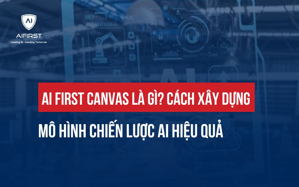 AI FIRST CANVAS LÀ GÌ? CÁCH XÂY DỰNG MÔ HÌNH CHIẾN LƯỢC AI HIỆU QUẢ