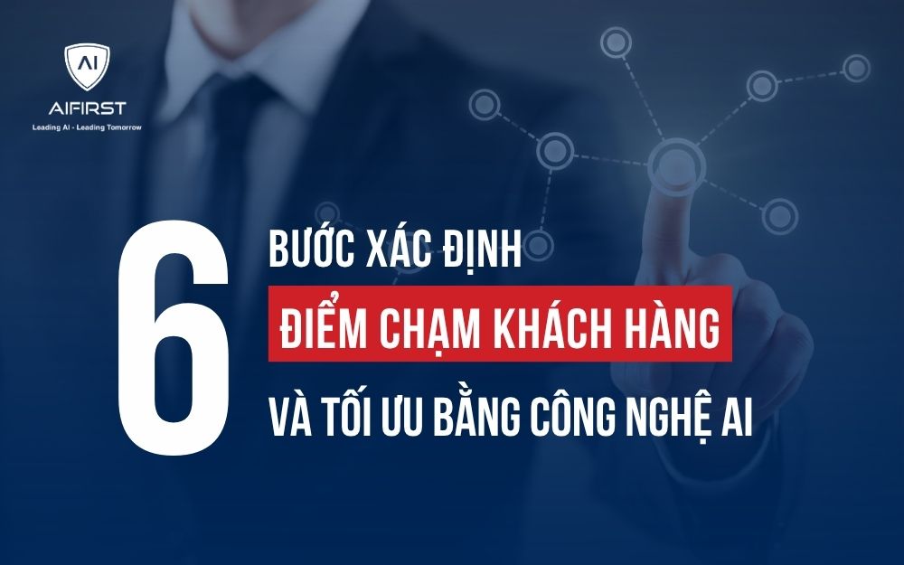 6 BƯỚC XÁC ĐỊNH ĐIỂM CHẠM KHÁCH HÀNG VÀ TỐI ƯU BẰNG CÔNG NGHỆ AI