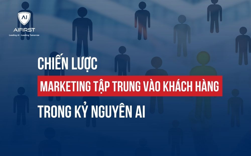 CHIẾN LƯỢC MARKETING TẬP TRUNG VÀO KHÁCH HÀNG TRONG KỶ NGUYÊN AI