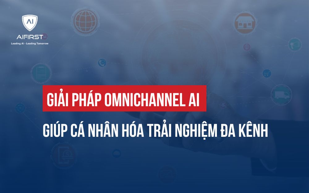 GIẢI PHÁP OMNICHANNEL AI GIÚP CÁ NHÂN HÓA TRẢI NGHIỆM ĐA KÊNH