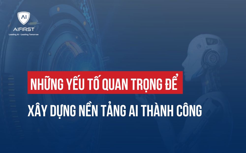 NHỮNG YẾU TỐ QUAN TRỌNG ĐỂ XÂY DỰNG NỀN TẢNG AI THÀNH CÔNG