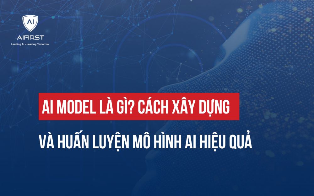 AI MODEL LÀ GÌ? CÁCH XÂY DỰNG VÀ HUẤN LUYỆN MÔ HÌNH AI HIỆU QUẢ