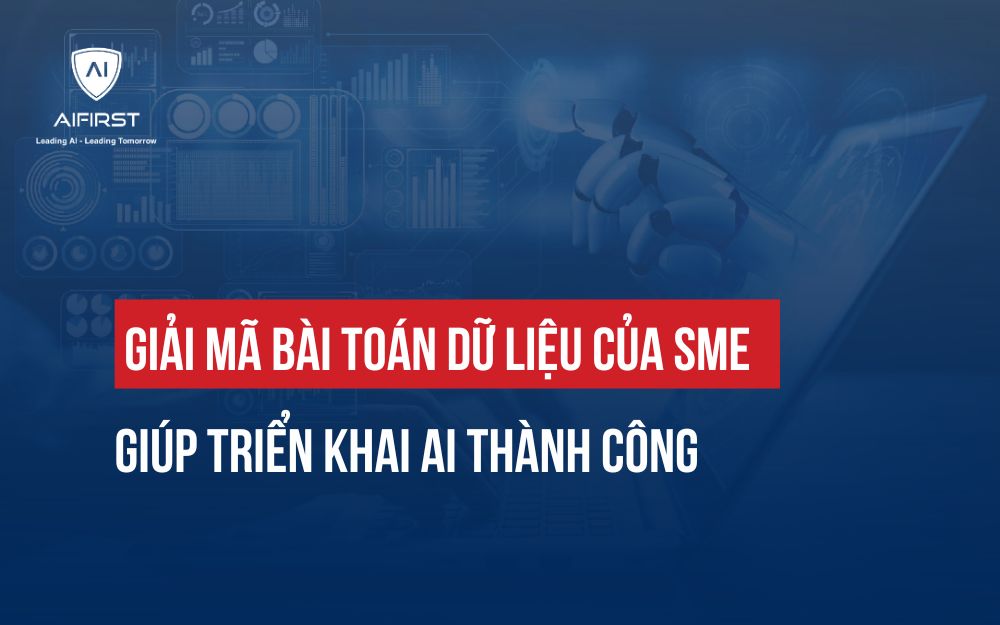 GIẢI MÃ BÀI TOÁN DỮ LIỆU CỦA SME GIÚP TRIỂN KHAI AI THÀNH CÔNG