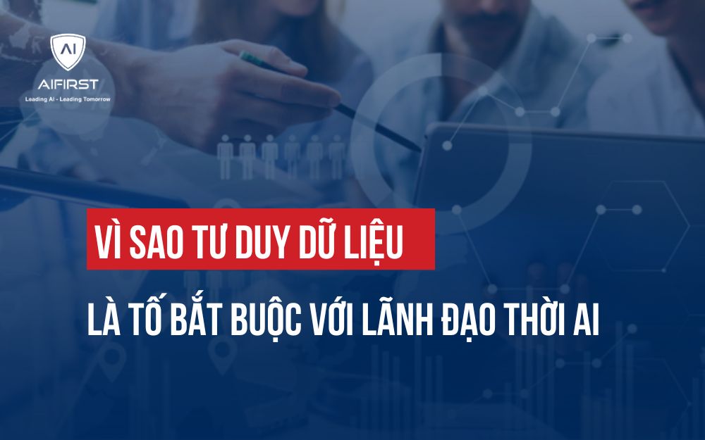 VÌ SAO TƯ DUY DỮ LIỆU LÀ TỐ BẮT BUỘC VỚI LÃNH ĐẠO TRONG THỜI ĐẠI AI