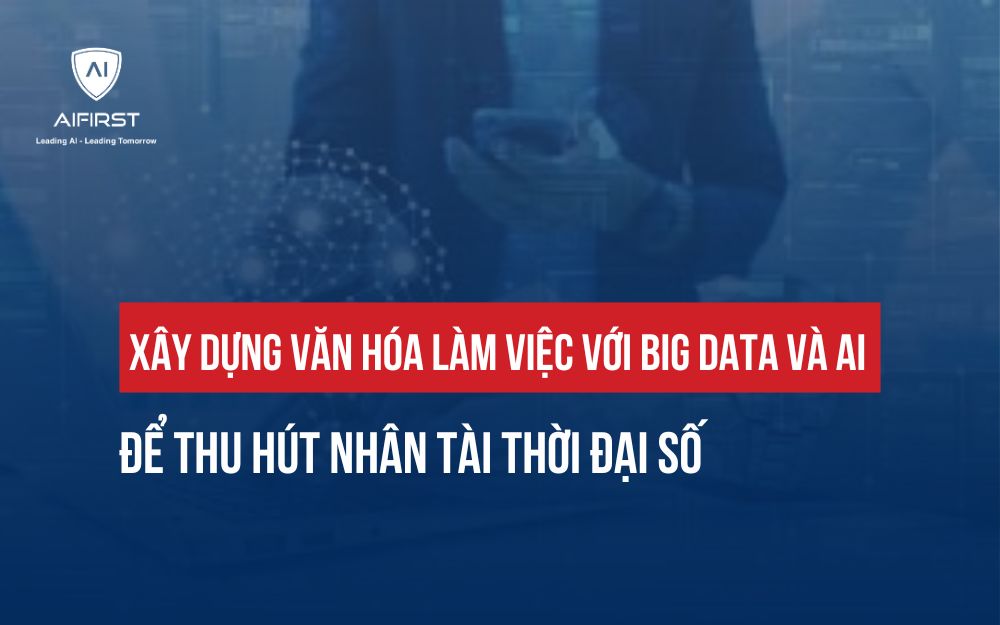 XÂY DỰNG VĂN HÓA LÀM VIỆC VỚI BIG DATA VÀ AI ĐỂ THU HÚT NHÂN TÀI SỐ