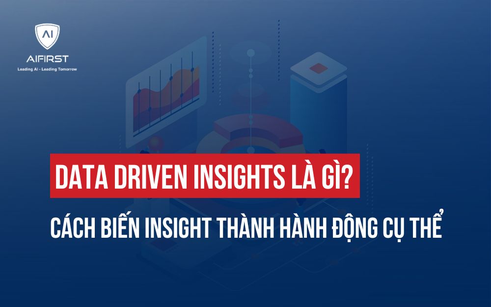 DATA DRIVEN INSIGHTS LÀ GÌ? CÁCH BIẾN INSIGHT THÀNH HÀNH ĐỘNG CỤ THỂ