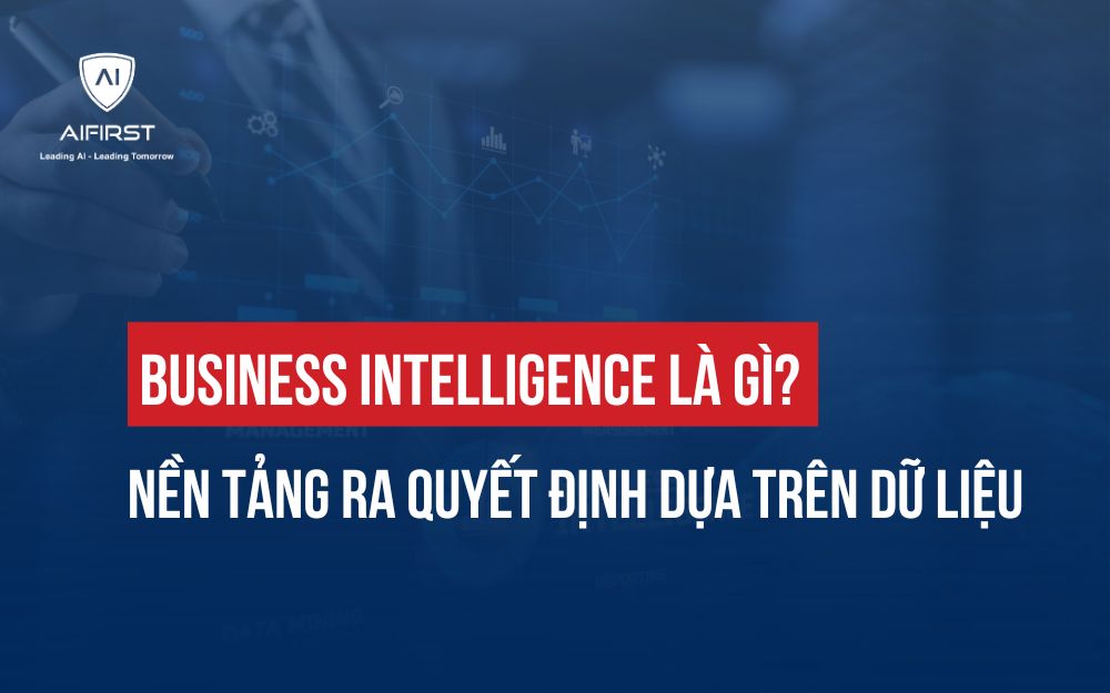 BUSINESS INTELLIGENCE LÀ GÌ? NỀN TẢNG RA QUYẾT ĐỊNH DỰA TRÊN DỮ LIỆU
