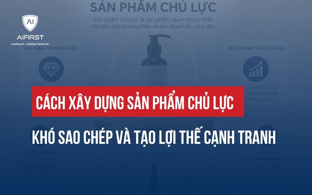 CÁCH XÂY DỰNG SẢN PHẨM CHỦ LỰC KHÓ SAO CHÉP VÀ TẠO LỢI THẾ CẠNH TRANH