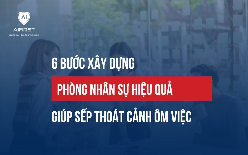 6 BƯỚC XÂY DỰNG PHÒNG NHÂN SỰ HIỆU QUẢ GIÚP SẾP THOÁT CẢNH ÔM VIỆC